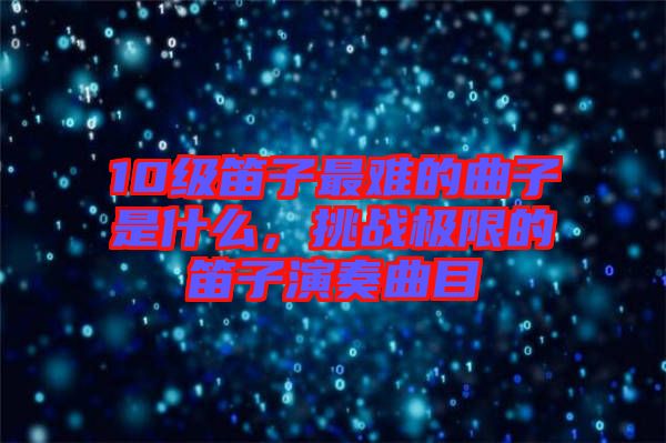 10級笛子最難的曲子是什么，挑戰極限的笛子演奏曲目