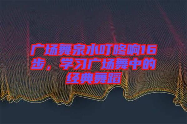 廣場舞泉水叮咚響16步，學習廣場舞中的經典舞蹈