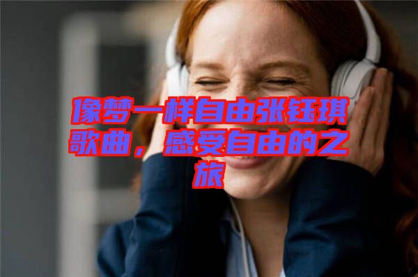 像夢一樣自由張鈺琪歌曲，感受自由的之旅