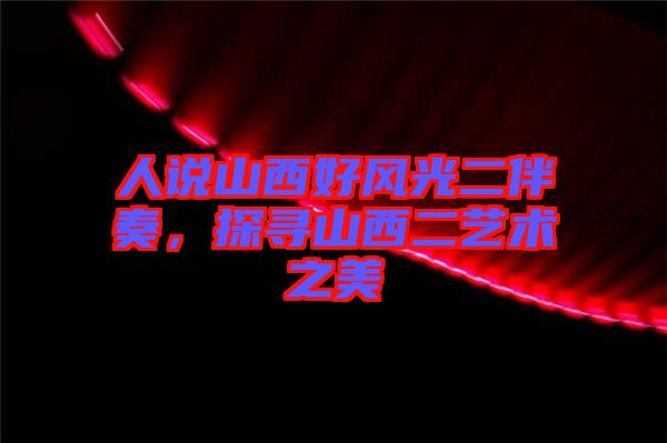 人說山西好風光二伴奏，探尋山西二藝術之美