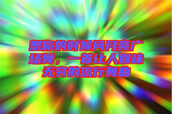 想你的時(shí)候問月亮廣場(chǎng)舞，一首讓人回味無(wú)窮的流行舞曲