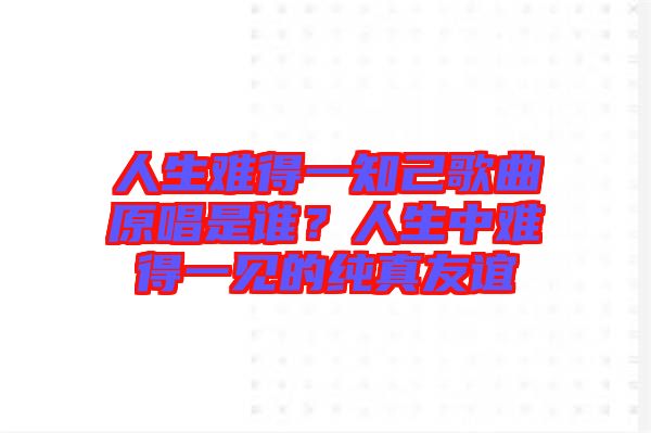人生難得一知己歌曲原唱是誰？人生中難得一見的純真友誼