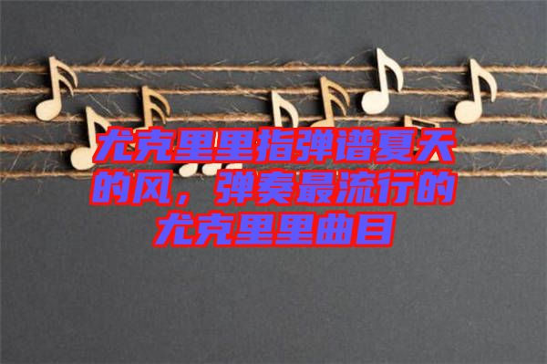 尤克里里指彈譜夏天的風(fēng)，彈奏最流行的尤克里里曲目