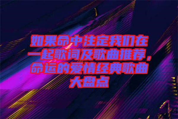 如果命中注定我們在一起歌詞及歌曲推薦，命運的愛情經典歌曲大盤點
