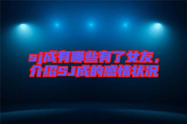 sj成有哪些有了女友，介紹SJ成的感情狀況