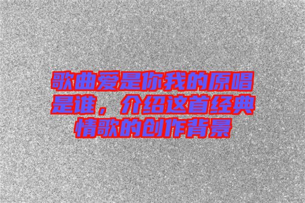 歌曲愛是你我的原唱是誰，介紹這首經典情歌的創作背景
