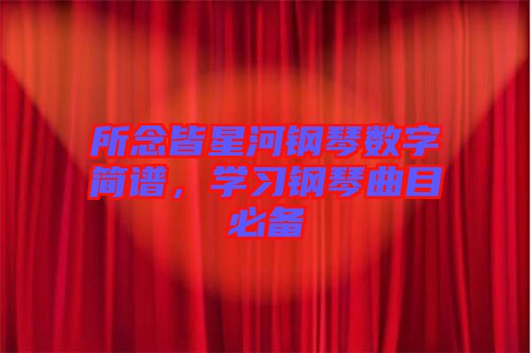 所念皆星河鋼琴數字簡譜，學習鋼琴曲目必備