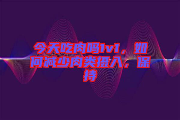 今天吃肉嗎1v1，如何減少肉類攝入，保持