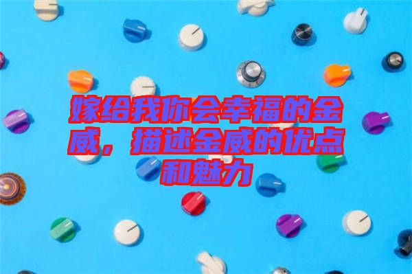 嫁給我你會(huì)幸福的金威，描述金威的優(yōu)點(diǎn)和魅力