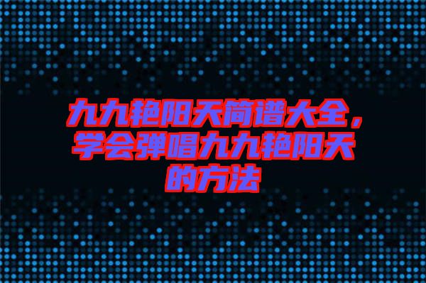 九九艷陽天簡譜大全，學會彈唱九九艷陽天的方法