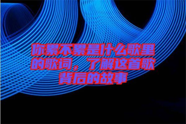你累不累是什么歌里的歌詞，了解這首歌背后的故事