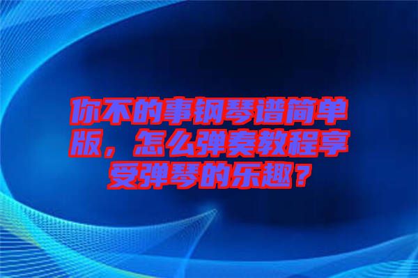 你不的事鋼琴譜簡單版，怎么彈奏教程享受彈琴的樂趣？