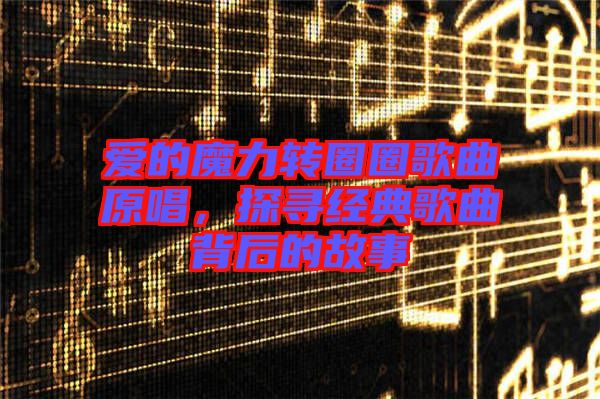 愛的魔力轉圈圈歌曲原唱，探尋經典歌曲背后的故事