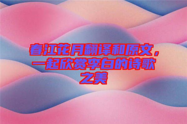 春江花月翻譯和原文，一起欣賞李白的詩歌之美