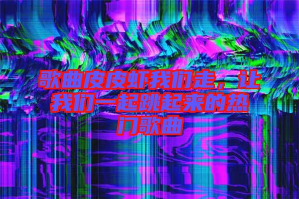 歌曲皮皮蝦我們走，讓我們一起跳起來的熱門歌曲