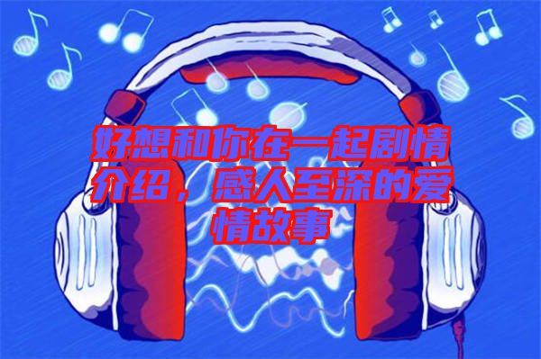 好想和你在一起劇情介紹，感人至深的愛情故事