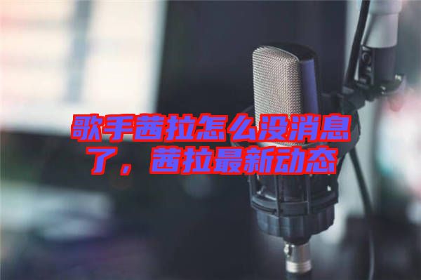 歌手茜拉怎么沒消息了，茜拉最新動(dòng)態(tài)