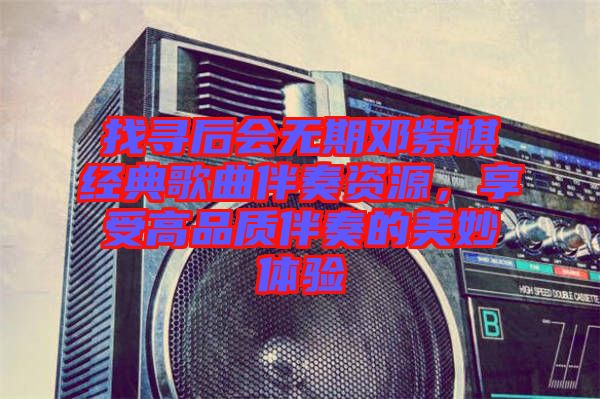 找尋后會無期鄧紫棋經典歌曲伴奏資源，享受高品質伴奏的美妙體驗