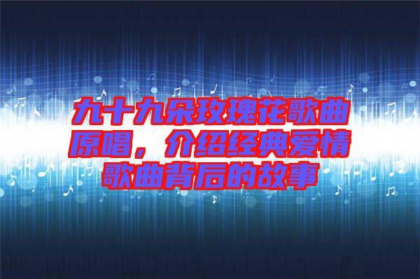 九十九朵玫瑰花歌曲原唱，介紹經(jīng)典愛(ài)情歌曲背后的故事