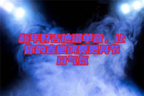 新年好吉他譜單音，讓你的吉他演奏更具節日氣氛