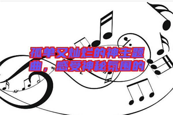 孤單又燦爛的神主題曲，感受神秘氛圍的