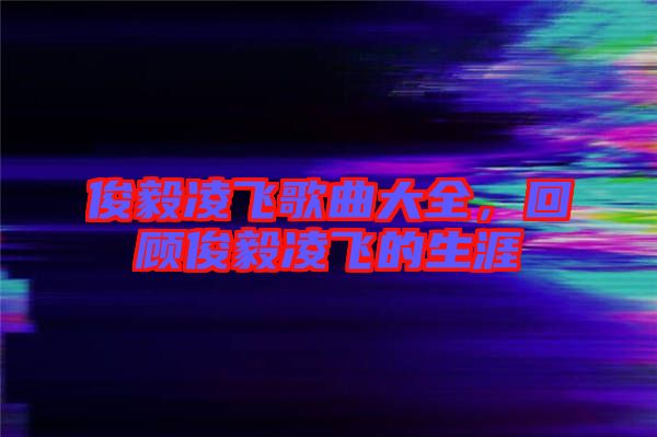 俊毅凌飛歌曲大全，回顧俊毅凌飛的生涯