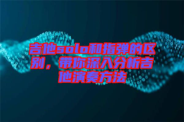 吉他solo和指彈的區別，帶你深入分析吉他演奏方法