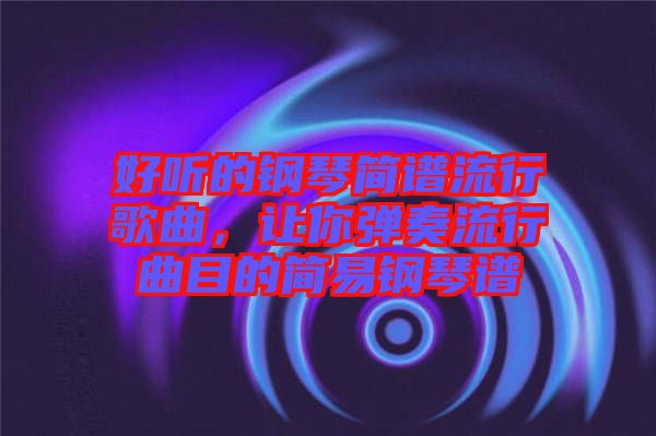 好聽的鋼琴簡譜流行歌曲，讓你彈奏流行曲目的簡易鋼琴譜