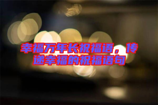 幸福萬年長祝福語，傳遞幸福的祝福語句