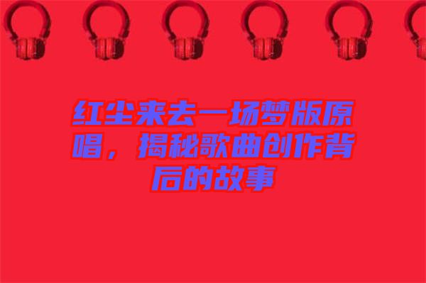紅塵來去一場夢版原唱，揭秘歌曲創(chuàng)作背后的故事