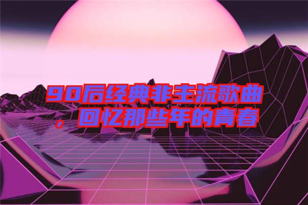 90后經典非主流歌曲，回憶那些年的青春