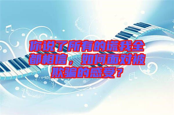 你說了所有的謊我全都相信，如何面對被欺騙的感受？