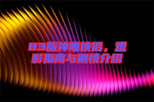 83版神雕俠侶，觀影指南與劇情介紹