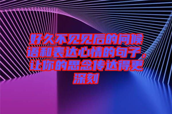 好久不見見后的問候語和表達心情的句子，讓你的思念傳達得更深刻