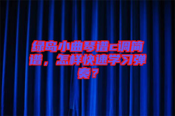 綠島小曲琴譜c調(diào)簡譜，怎樣快速學(xué)習(xí)彈奏？