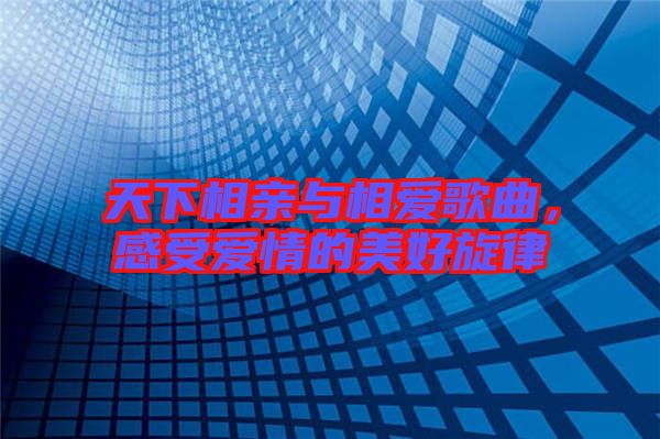 天下相親與相愛歌曲，感受愛情的美好旋律