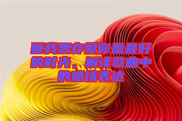 匪我思存愛你是最好的時光，解讀歌曲中的感情表達