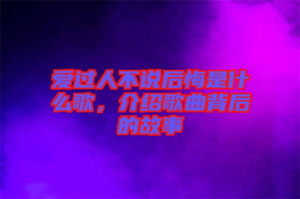 愛過人不說后悔是什么歌，介紹歌曲背后的故事
