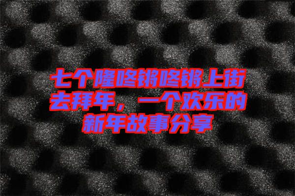 七個隆咚鏘咚鏘上街去拜年，一個歡樂的新年故事分享