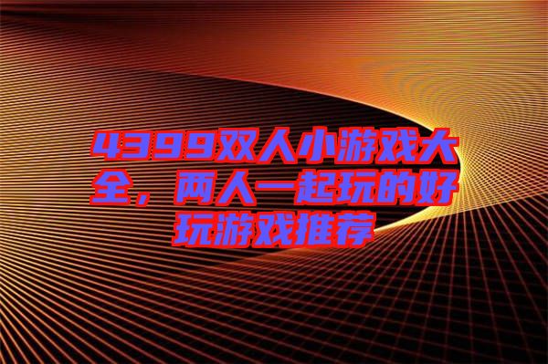 4399雙人小游戲大全，兩人一起玩的好玩游戲推薦