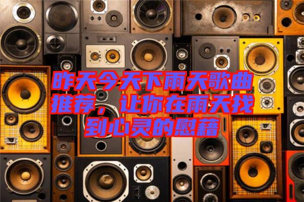 昨天今天下雨天歌曲推薦，讓你在雨天找到心靈的慰藉