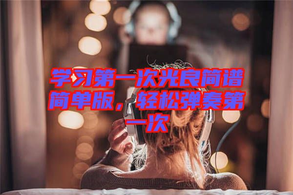 學習第一次光良簡譜簡單版，輕松彈奏第一次