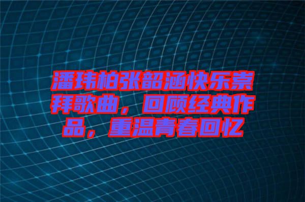 潘瑋柏張韶涵快樂崇拜歌曲，回顧經典作品，重溫青春回憶
