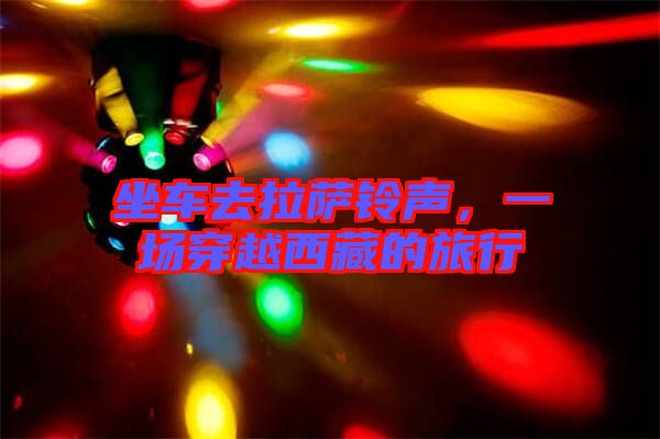 坐車(chē)去拉薩鈴聲，一場(chǎng)穿越西藏的旅行