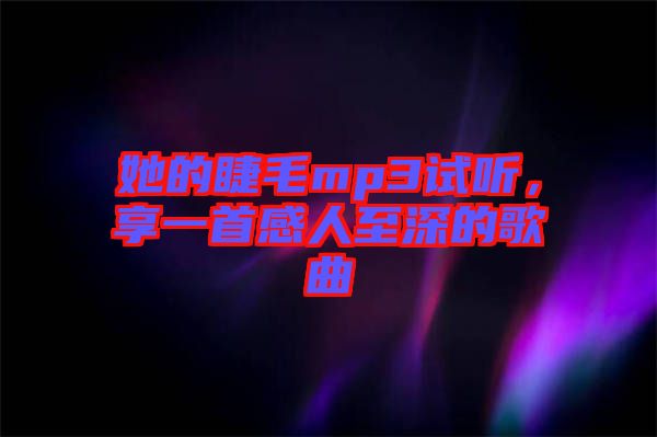 她的睫毛mp3試聽，享一首感人至深的歌曲