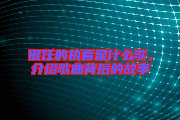 很任的執著是什么歌，介紹歌曲背后的故事