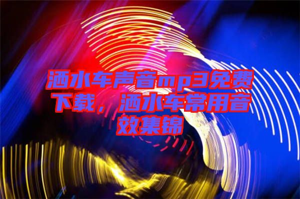 灑水車聲音mp3免費下載，灑水車常用音效集錦