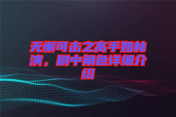 無懈可擊之高手如林演，劇中角色詳細介紹