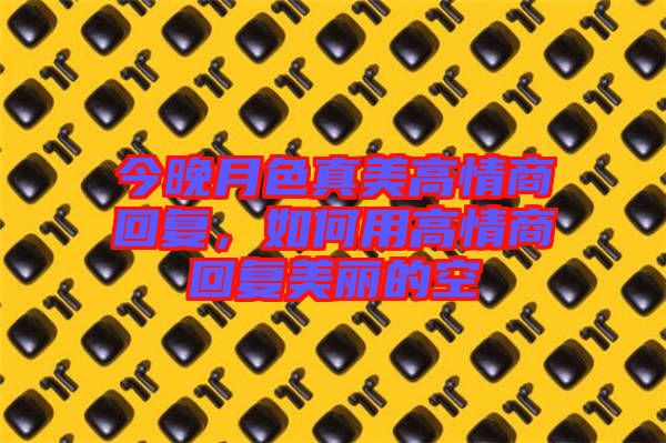 今晚月色真美高情商回復，如何用高情商回復美麗的空