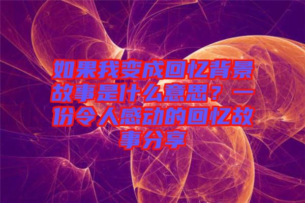 如果我變成回憶背景故事是什么意思？一份令人感動的回憶故事分享